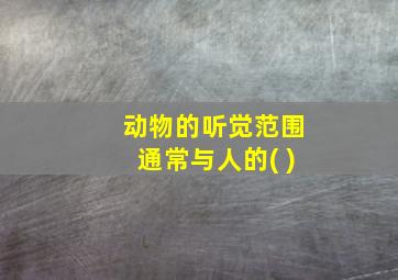 动物的听觉范围通常与人的( )